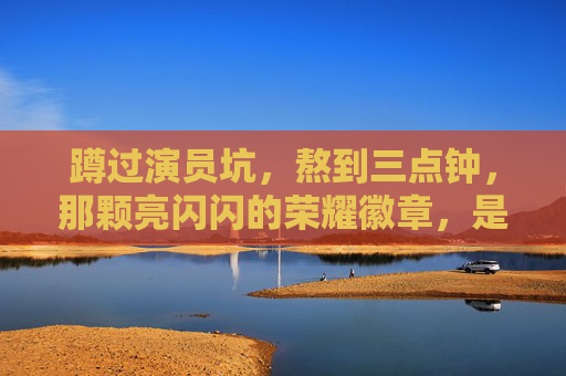 蹲过演员坑,熬到三点钟,那颗亮闪闪的荣耀徽章,是普通人的小高光王者荣耀上荣耀王者之后还会掉星吗 蹲过演员坑,熬到三点钟,那颗亮闪闪的荣耀徽章,是普通人的小高光王者荣耀上荣耀王者之后还会掉星吗