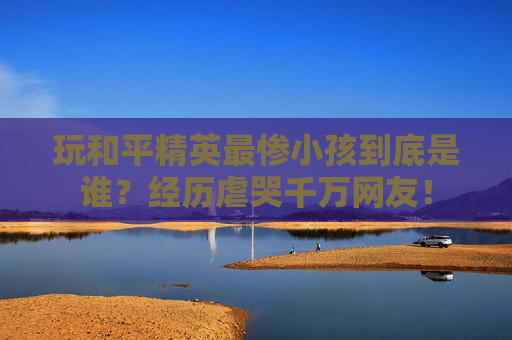 玩和平精英最惨小孩到底是谁？经历虐哭千万网友！