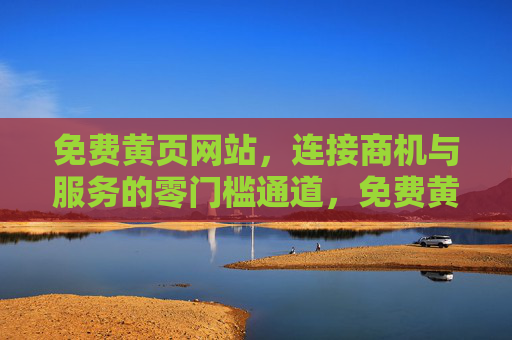 免费黄页网站,连接商机与服务的零门槛通道,免费黄页,零门槛连接商机与服务的通道 免费黄页网站,连接商机与服务的零门槛通道,免费黄页,零门槛连接商机与服务的通道
