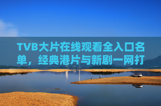 TVB大片在线观看全入口名单，经典港片与新剧一网打尽，TVB大片全入口，经典港片与新剧一网打尽