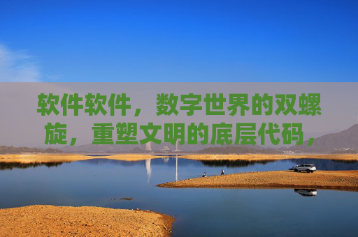软件软件，数字世界的双螺旋，重塑文明的底层代码，软件，数字文明的底层双螺旋