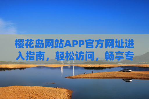 樱花岛网站APP官方网址进入指南，轻松访问，畅享专属体验，樱花岛网站APP官方进入指南，轻松访问，畅享专属体验