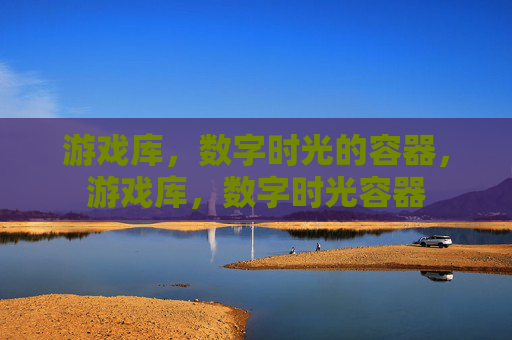 游戏库，数字时光的容器，游戏库，数字时光容器