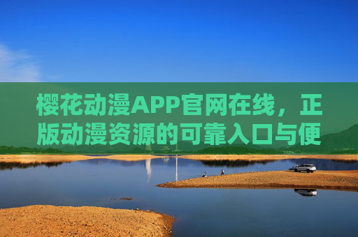 樱花动漫APP官网在线，正版动漫资源的可靠入口与便捷体验，樱花动漫APP官网，正版动漫资源的可靠便捷入口