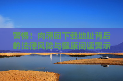 警惕!肉蒲团下载地址背后的法律风险与健康阅读警示,警惕!‘肉蒲团’下载地址的法律风险与健康阅读警示 警惕!肉蒲团下载地址背后的法律风险与健康阅读警示,警惕!‘肉蒲团’下载地址的法律风险与健康阅读警示