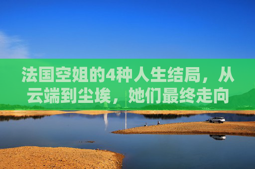 法国空姐的4种人生结局,从云端到尘埃,她们最终走向何方?法国空姐的4种人生结局,从云端到尘埃 法国空姐的4种人生结局,从云端到尘埃,她们最终走向何方?法国空姐的4种人生结局,从云端到尘埃