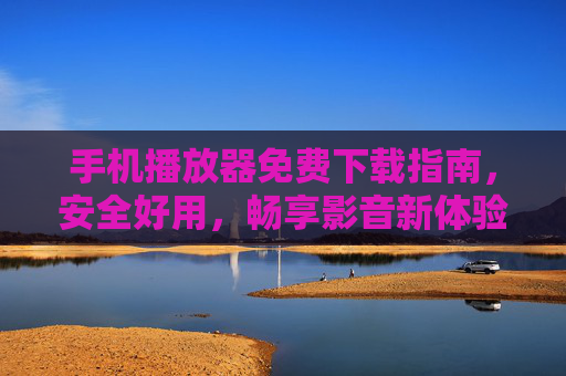 手机播放器免费下载指南,安全好用,畅享影音新体验,手机播放器免费下载,安全好用,畅享影音新体验 手机播放器免费下载指南,安全好用,畅享影音新体验,手机播放器免费下载,安全好用,畅享影音新体验