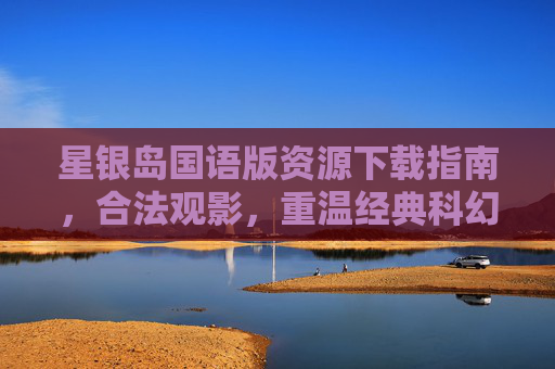 星银岛国语版资源下载指南,合法观影,重温经典科幻冒险,星银岛国语版资源下载指南,合法观影重温经典科幻冒险 星银岛国语版资源下载指南,合法观影,重温经典科幻冒险,星银岛国语版资源下载指南,合法观影重温经典科幻冒险