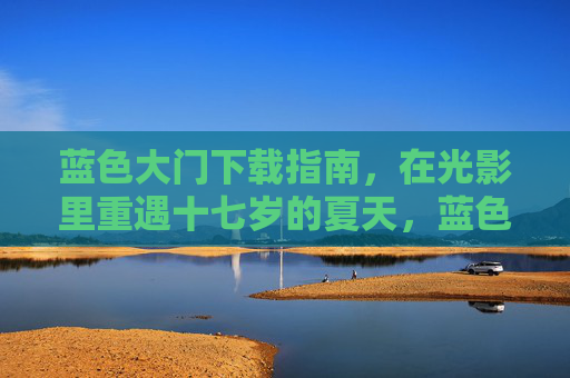 蓝色大门下载指南，在光影里重遇十七岁的夏天，蓝色大门下载指南，重遇十七岁的夏天