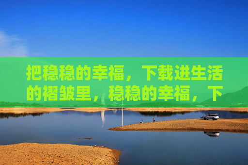 把稳稳的幸福，下载进生活的褶皱里，稳稳的幸福，下载进生活褶皱