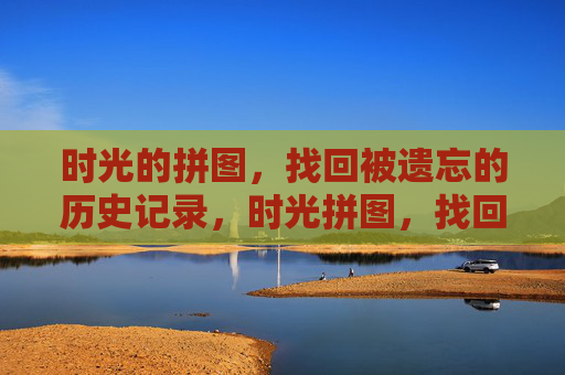 时光的拼图，找回被遗忘的历史记录，时光拼图，找回被遗忘的历史