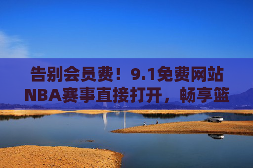 告别会员费!9.1免费网站NBA赛事直接打开,畅享篮球盛宴,告别会员费!免费畅享NBA赛事盛宴 告别会员费!9.1免费网站NBA赛事直接打开,畅享篮球盛宴,告别会员费!免费畅享NBA赛事盛宴