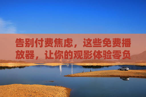 告别付费焦虑,这些免费播放器,让你的观影体验零负担,免费播放器,告别付费焦虑,观影零负担 告别付费焦虑,这些免费播放器,让你的观影体验零负担,免费播放器,告别付费焦虑,观影零负担