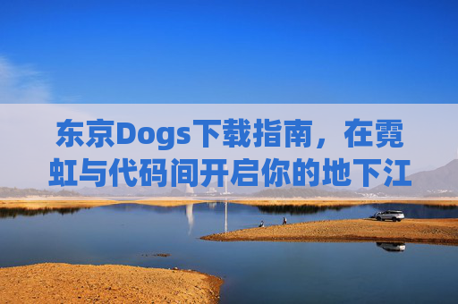 东京Dogs下载指南,在霓虹与代码间开启你的地下江湖之旅,东京Dogs下载指南,霓虹与代码间的地下江湖之旅 东京Dogs下载指南,在霓虹与代码间开启你的地下江湖之旅,东京Dogs下载指南,霓虹与代码间的地下江湖之旅