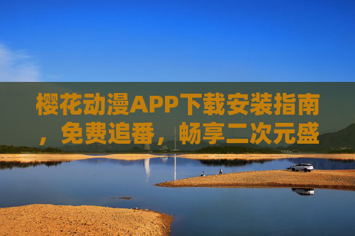 樱花动漫APP下载安装指南,免费追番,畅享二次元盛宴,樱花动漫APP下载安装,免费追番,畅享二次元盛宴 樱花动漫APP下载安装指南,免费追番,畅享二次元盛宴,樱花动漫APP下载安装,免费追番,畅享二次元盛宴