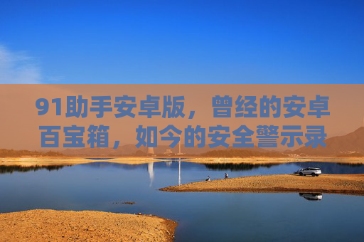 91助手安卓版,曾经的安卓百宝箱,如今的安全警示录,91助手安卓版,从安卓百宝箱到安全警示录 91助手安卓版,曾经的安卓百宝箱,如今的安全警示录,91助手安卓版,从安卓百宝箱到安全警示录