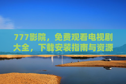 777影院,免费观看电视剧大全,下载安装指南与资源全解析,777影院,免费观看电视剧大全及下载安装指南与资源全解析 777影院,免费观看电视剧大全,下载安装指南与资源全解析,777影院,免费观看电视剧大全及下载安装指南与资源全解析