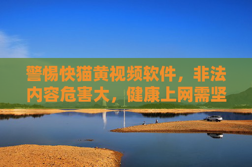 警惕快猫黄视频软件,非法内容危害大,健康上网需坚守底线,警惕快猫黄视频软件,非法内容危害大,健康上网须守底线 警惕快猫黄视频软件,非法内容危害大,健康上网需坚守底线,警惕快猫黄视频软件,非法内容危害大,健康上网须守底线
