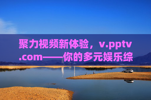 聚力视频新体验,v.pptv.com——你的多元娱乐综合入口,聚力视频新体验,v.pptv.com——你的多元娱乐综合入口 聚力视频新体验,v.pptv.com——你的多元娱乐综合入口,聚力视频新体验,v.pptv.com——你的多元娱乐综合入口