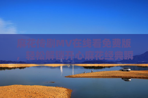 麻花传剧MV在线看免费版,轻松解锁开心麻花经典瞬间,随时随地笑翻天!麻花传剧MV免费看,开心麻花经典瞬间笑翻天 麻花传剧MV在线看免费版,轻松解锁开心麻花经典瞬间,随时随地笑翻天!麻花传剧MV免费看,开心麻花经典瞬间笑翻天