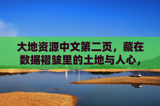 大地资源中文第二页,藏在数据褶皱里的土地与人心,数据褶皱里的土地与人心 大地资源中文第二页,藏在数据褶皱里的土地与人心,数据褶皱里的土地与人心