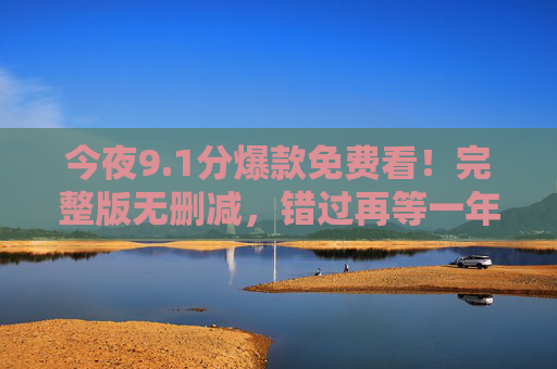 今夜9.1分爆款免费看!完整版无删减,错过再等一年,今夜9.1分爆款免费看!完整版无删减,错过再等一年 今夜9.1分爆款免费看!完整版无删减,错过再等一年,今夜9.1分爆款免费看!完整版无删减,错过再等一年
