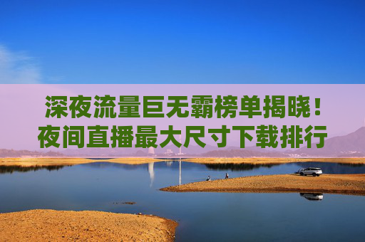 深夜流量巨无霸榜单揭晓!夜间直播最大尺寸下载排行榜TOP 5,谁在霸占你的手机存储?深夜直播流量巨无霸TOP 5,最大尺寸下载,谁霸占你的手机存储? 深夜流量巨无霸榜单揭晓!夜间直播最大尺寸下载排行榜TOP 5,谁在霸占你的手机存储?深夜直播流量巨无霸TOP 5,最大尺寸下载,谁霸占你的手机存储?