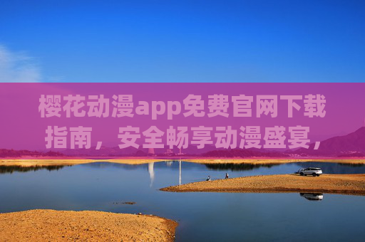 樱花动漫app免费官网下载指南,安全畅享动漫盛宴,樱花动漫app免费官网下载,安全畅享动漫盛宴 樱花动漫app免费官网下载指南,安全畅享动漫盛宴,樱花动漫app免费官网下载,安全畅享动漫盛宴