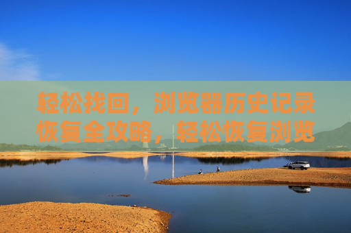 轻松找回,浏览器历史记录恢复全攻略,轻松恢复浏览器历史记录全攻略 轻松找回,浏览器历史记录恢复全攻略,轻松恢复浏览器历史记录全攻略