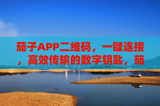 茄子APP二维码,一键连接,高效传输的数字钥匙,茄子APP二维码,一键连接高效传输的数字钥匙 茄子APP二维码,一键连接,高效传输的数字钥匙,茄子APP二维码,一键连接高效传输的数字钥匙