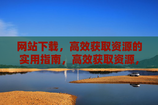 网站下载,高效获取资源的实用指南,高效获取资源,网站下载实用指南 网站下载,高效获取资源的实用指南,高效获取资源,网站下载实用指南