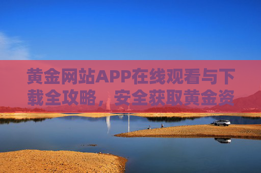 黄金网站APP在线观看与下载全攻略,安全获取黄金资讯,把握投资先机,黄金网站APP全攻略,安全观看下载,把握投资先机 黄金网站APP在线观看与下载全攻略,安全获取黄金资讯,把握投资先机,黄金网站APP全攻略,安全观看下载,把握投资先机
