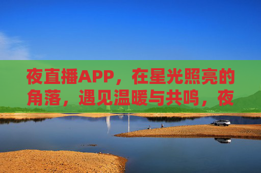 夜直播APP,在星光照亮的角落,遇见温暖与共鸣,夜直播APP,星光角落,遇见温暖共鸣 夜直播APP,在星光照亮的角落,遇见温暖与共鸣,夜直播APP,星光角落,遇见温暖共鸣