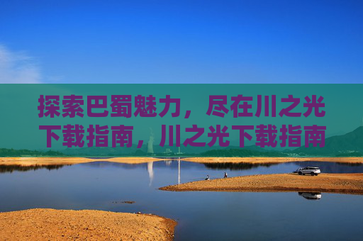 探索巴蜀魅力,尽在川之光下载指南,川之光下载指南,探索巴蜀魅力 探索巴蜀魅力,尽在川之光下载指南,川之光下载指南,探索巴蜀魅力