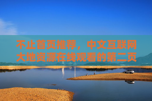不止首页推荐,中文互联网大地资源在线观看的第二页,藏着更真实的地球故事,中文互联网大地资源第二页,藏着的真实地球故事 不止首页推荐,中文互联网大地资源在线观看的第二页,藏着更真实的地球故事,中文互联网大地资源第二页,藏着的真实地球故事