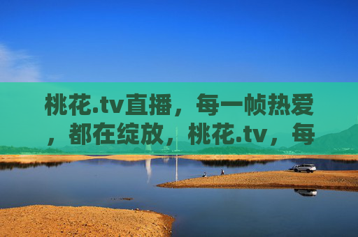 桃花.tv直播,每一帧热爱,都在绽放,桃花.tv,每一帧热爱,都在绽放 桃花.tv直播,每一帧热爱,都在绽放,桃花.tv,每一帧热爱,都在绽放