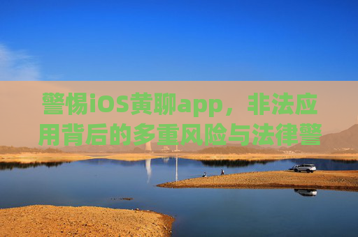 警惕iOS黄聊app,非法应用背后的多重风险与法律警示,警惕非法iOS黄聊app,多重风险与法律警示 警惕iOS黄聊app,非法应用背后的多重风险与法律警示,警惕非法iOS黄聊app,多重风险与法律警示