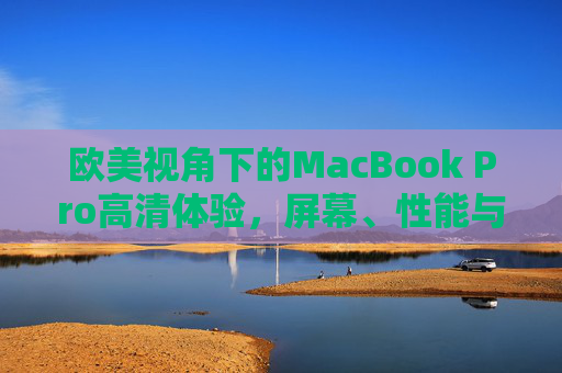欧美视角下的MacBook Pro高清体验,屏幕、性能与创作力的巅峰融合,欧美视角MacBook Pro高清体验,屏幕、性能与创作力的巅峰融合 欧美视角下的MacBook Pro高清体验,屏幕、性能与创作力的巅峰融合,欧美视角MacBook Pro高清体验,屏幕、性能与创作力的巅峰融合