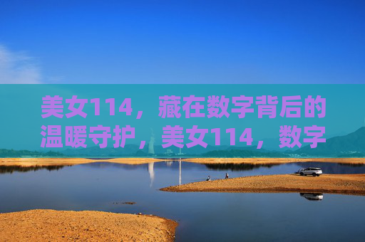 美女114,藏在数字背后的温暖守护,美女114,数字背后的温暖守护 美女114,藏在数字背后的温暖守护,美女114,数字背后的温暖守护
