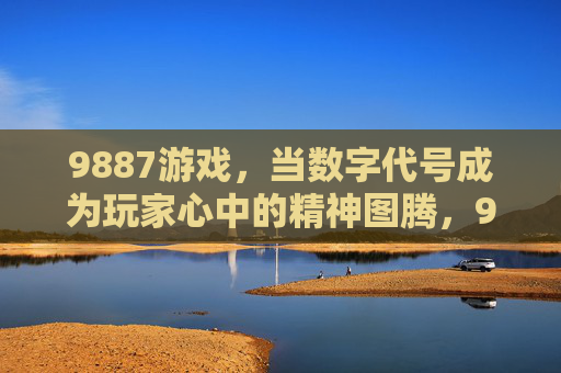 9887游戏,当数字代号成为玩家心中的精神图腾,9887游戏,数字代号的精神图腾 9887游戏,当数字代号成为玩家心中的精神图腾,9887游戏,数字代号的精神图腾