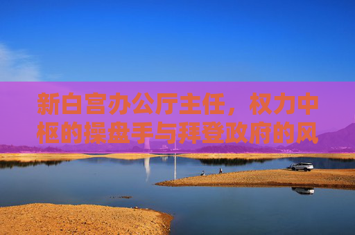 新白宫办公厅主任,权力中枢的操盘手与拜登政府的风向标,新白宫办公厅主任,权力中枢操盘手与拜登政府风向标 新白宫办公厅主任,权力中枢的操盘手与拜登政府的风向标,新白宫办公厅主任,权力中枢操盘手与拜登政府风向标