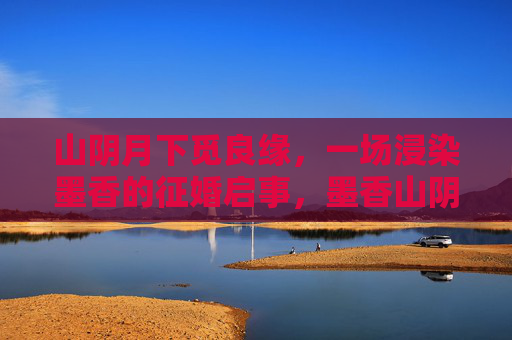 山阴月下觅良缘,一场浸染墨香的征婚启事,墨香山阴月下觅良缘 山阴月下觅良缘,一场浸染墨香的征婚启事,墨香山阴月下觅良缘