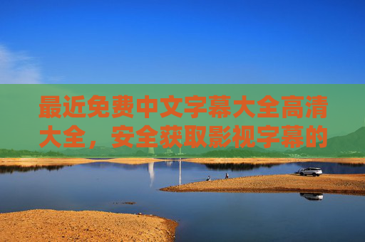 最近免费中文字幕大全高清大全,安全获取影视字幕的实用指南,免费高清中文字幕安全获取指南 最近免费中文字幕大全高清大全,安全获取影视字幕的实用指南,免费高清中文字幕安全获取指南