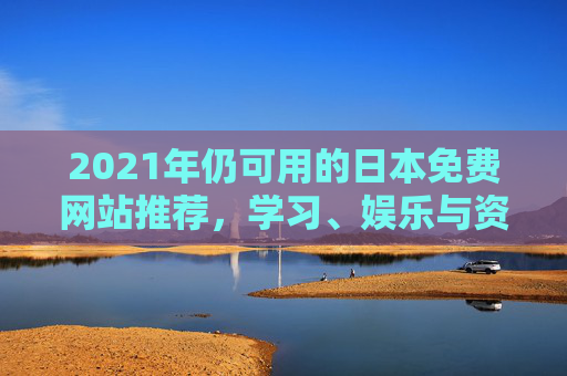 2021年仍可用的日本免费网站推荐，学习、娱乐与资源一站式指南，2021年日本免费网站推荐，学习、娱乐与资源一站式指南