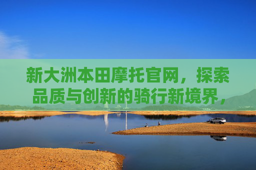 新大洲本田摩托官网,探索品质与创新的骑行新境界,新大洲本田摩托官网,探索品质与创新的骑行新境界 新大洲本田摩托官网,探索品质与创新的骑行新境界,新大洲本田摩托官网,探索品质与创新的骑行新境界