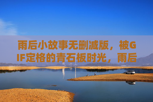 雨后小故事无删减版,被GIF定格的青石板时光,雨后青石板小故事,GIF定格的时光 雨后小故事无删减版,被GIF定格的青石板时光,雨后青石板小故事,GIF定格的时光