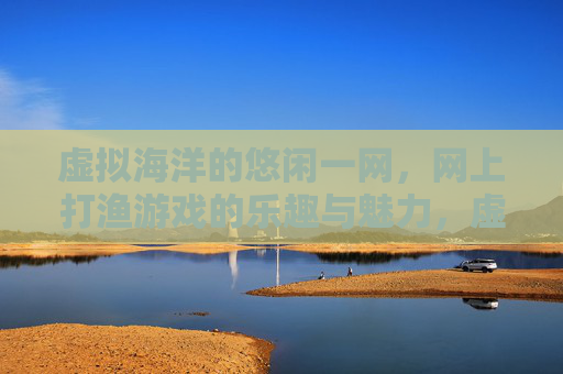 虚拟海洋的悠闲一网,网上打渔游戏的乐趣与魅力,虚拟海洋悠闲打渔,网上捕鱼的乐趣与魅力 虚拟海洋的悠闲一网,网上打渔游戏的乐趣与魅力,虚拟海洋悠闲打渔,网上捕鱼的乐趣与魅力