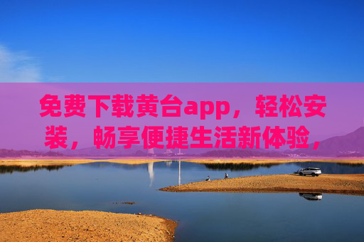 免费下载黄台app,轻松安装,畅享便捷生活新体验,免费下载黄台app,轻松安装畅享便捷生活新体验 免费下载黄台app,轻松安装,畅享便捷生活新体验,免费下载黄台app,轻松安装畅享便捷生活新体验