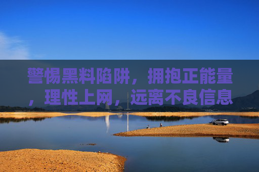 警惕黑料陷阱，拥抱正能量，理性上网，远离不良信息，警惕黑料，理性上网，拥抱正能量