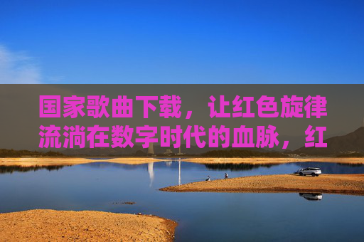 国家歌曲下载，让红色旋律流淌在数字时代的血脉，红色旋律下载，流淌数字时代血脉